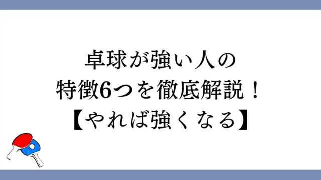 卓球が強い人の特徴6つを徹底解説！【やれば強くなる】